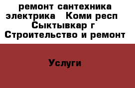 ремонт сантехника электрика - Коми респ., Сыктывкар г. Строительство и ремонт » Услуги   